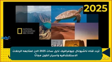 تردد قناة ناشيونال جيوغرافيك نايل سات 2025 الآن لمتابعة الرحلات الاستكشافية وأسرار الكون مجانًا